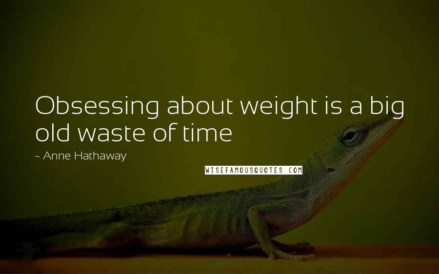 Anne Hathaway Quotes: Obsessing about weight is a big old waste of time