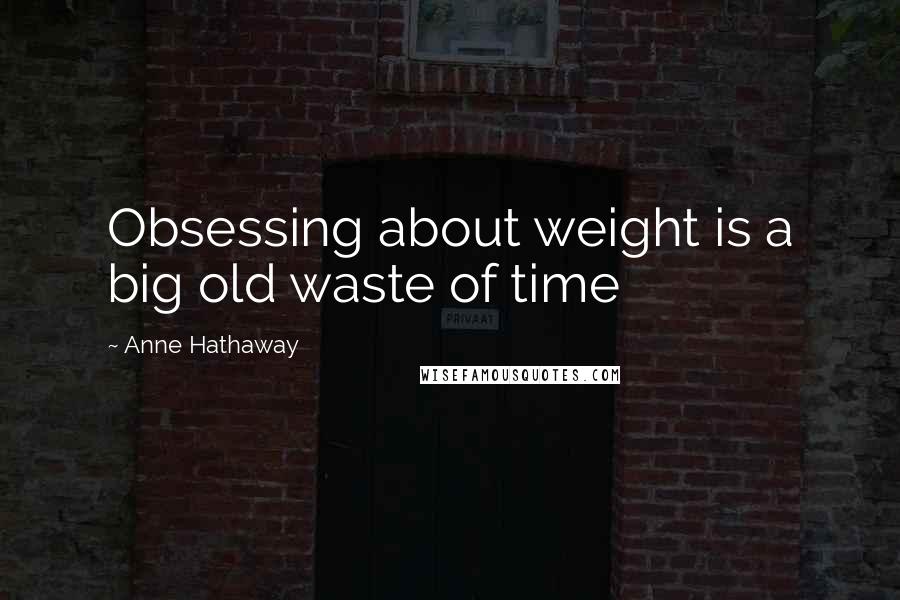 Anne Hathaway Quotes: Obsessing about weight is a big old waste of time