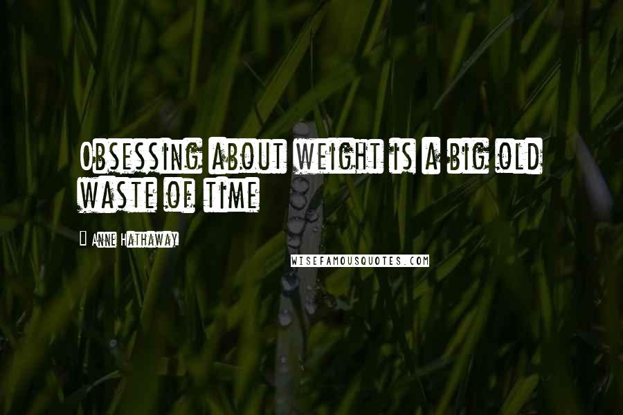 Anne Hathaway Quotes: Obsessing about weight is a big old waste of time