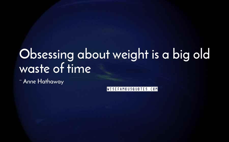Anne Hathaway Quotes: Obsessing about weight is a big old waste of time