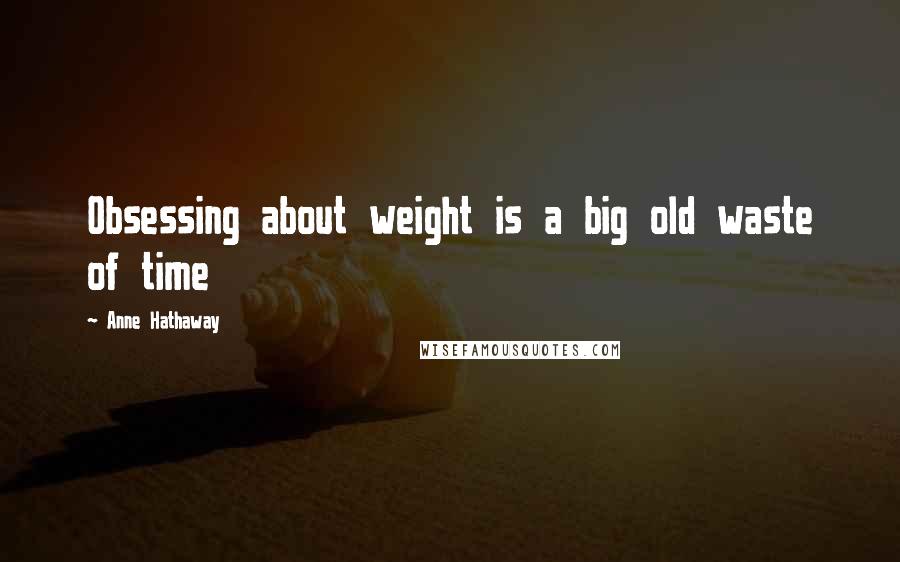 Anne Hathaway Quotes: Obsessing about weight is a big old waste of time
