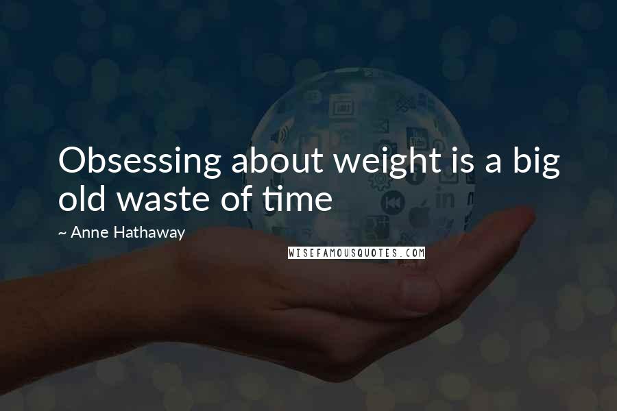 Anne Hathaway Quotes: Obsessing about weight is a big old waste of time