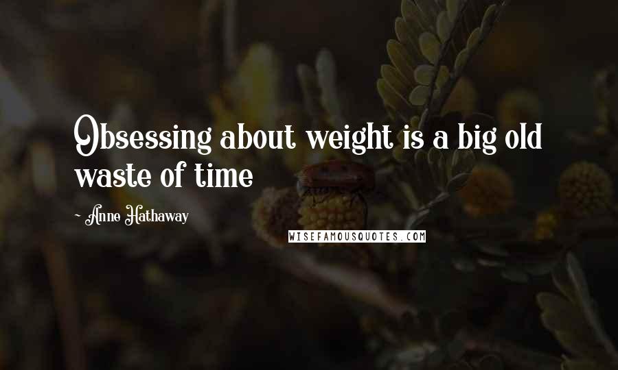 Anne Hathaway Quotes: Obsessing about weight is a big old waste of time