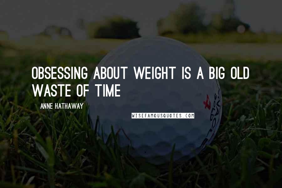 Anne Hathaway Quotes: Obsessing about weight is a big old waste of time