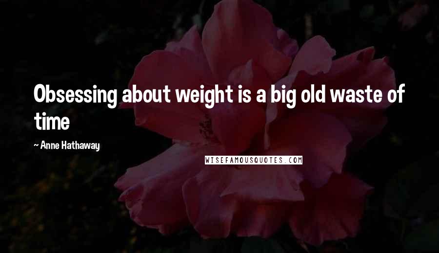 Anne Hathaway Quotes: Obsessing about weight is a big old waste of time
