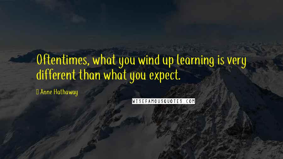 Anne Hathaway Quotes: Oftentimes, what you wind up learning is very different than what you expect.