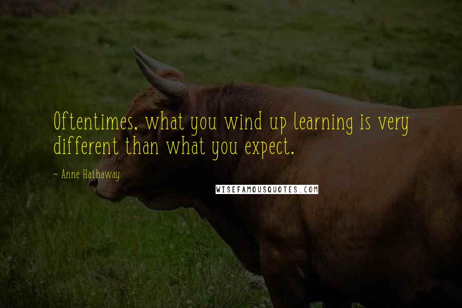 Anne Hathaway Quotes: Oftentimes, what you wind up learning is very different than what you expect.