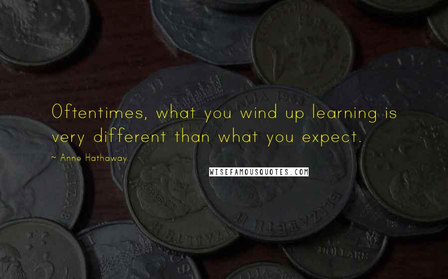 Anne Hathaway Quotes: Oftentimes, what you wind up learning is very different than what you expect.