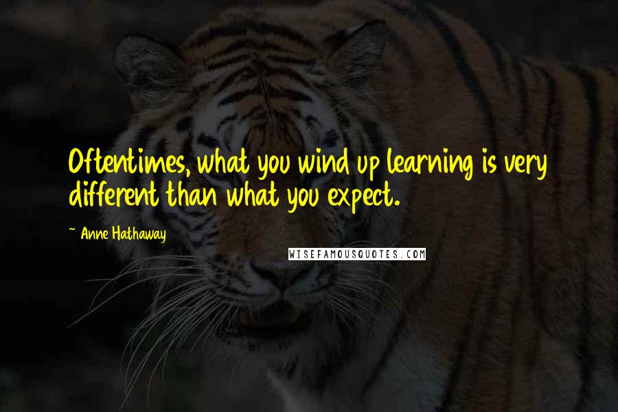 Anne Hathaway Quotes: Oftentimes, what you wind up learning is very different than what you expect.