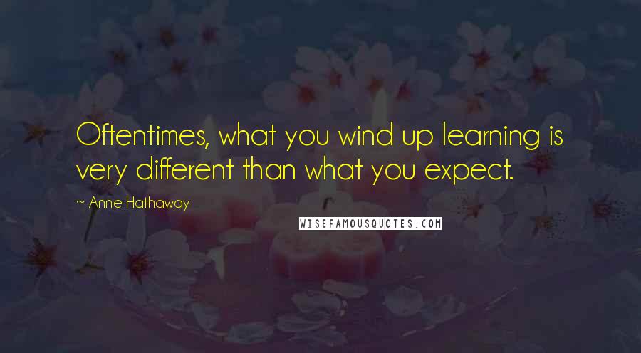 Anne Hathaway Quotes: Oftentimes, what you wind up learning is very different than what you expect.
