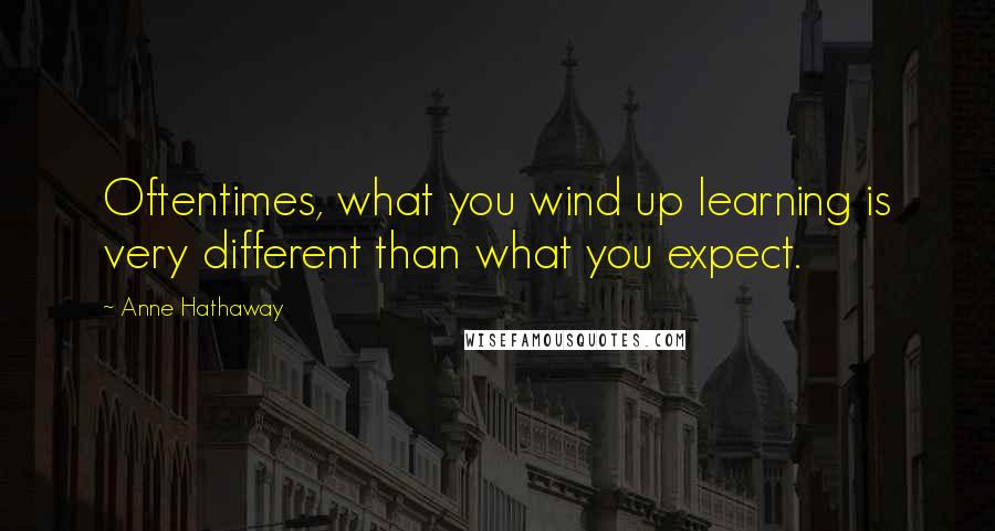 Anne Hathaway Quotes: Oftentimes, what you wind up learning is very different than what you expect.