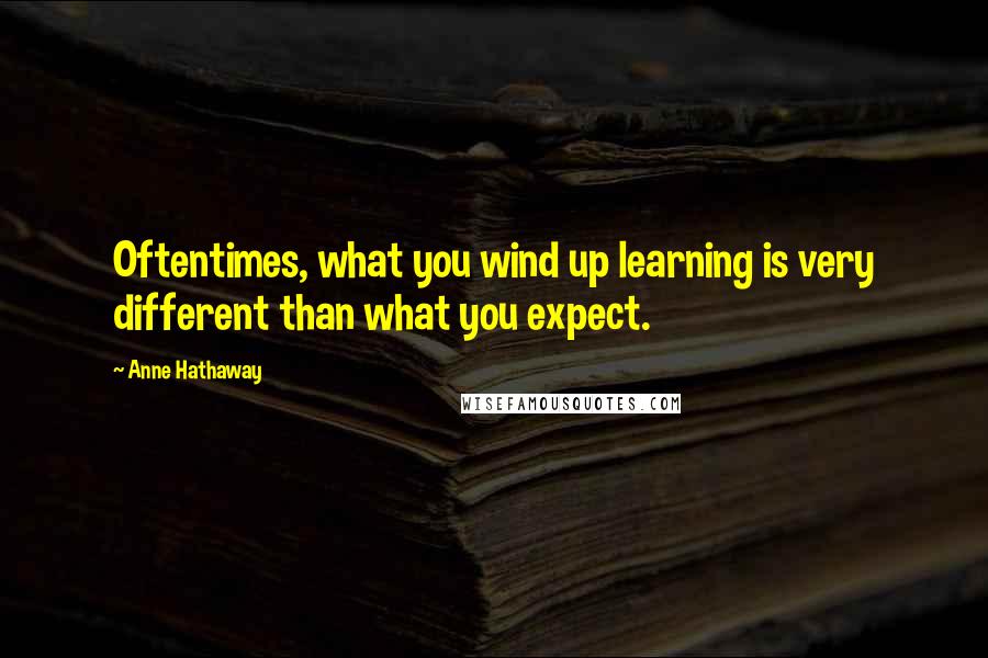 Anne Hathaway Quotes: Oftentimes, what you wind up learning is very different than what you expect.