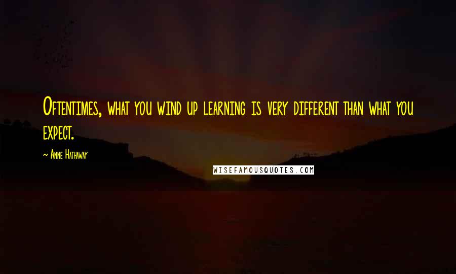 Anne Hathaway Quotes: Oftentimes, what you wind up learning is very different than what you expect.