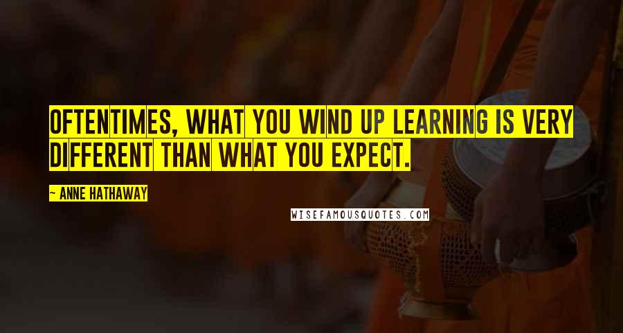 Anne Hathaway Quotes: Oftentimes, what you wind up learning is very different than what you expect.