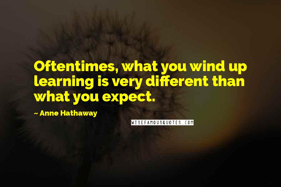 Anne Hathaway Quotes: Oftentimes, what you wind up learning is very different than what you expect.