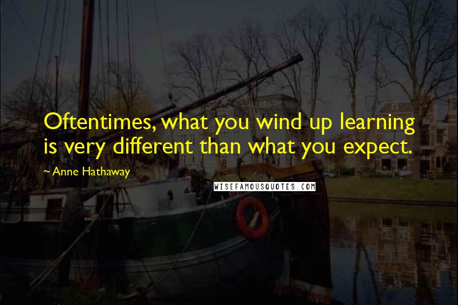 Anne Hathaway Quotes: Oftentimes, what you wind up learning is very different than what you expect.