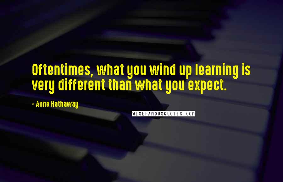 Anne Hathaway Quotes: Oftentimes, what you wind up learning is very different than what you expect.