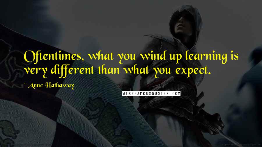 Anne Hathaway Quotes: Oftentimes, what you wind up learning is very different than what you expect.