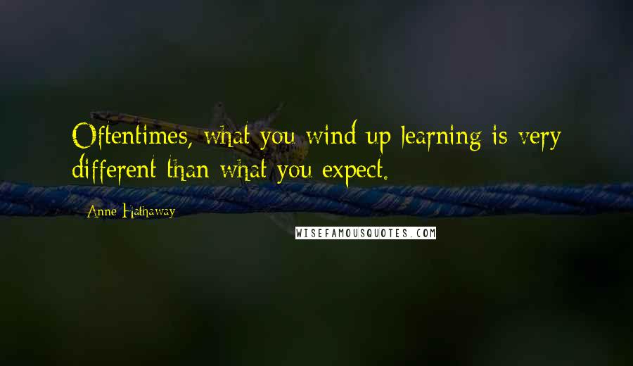 Anne Hathaway Quotes: Oftentimes, what you wind up learning is very different than what you expect.