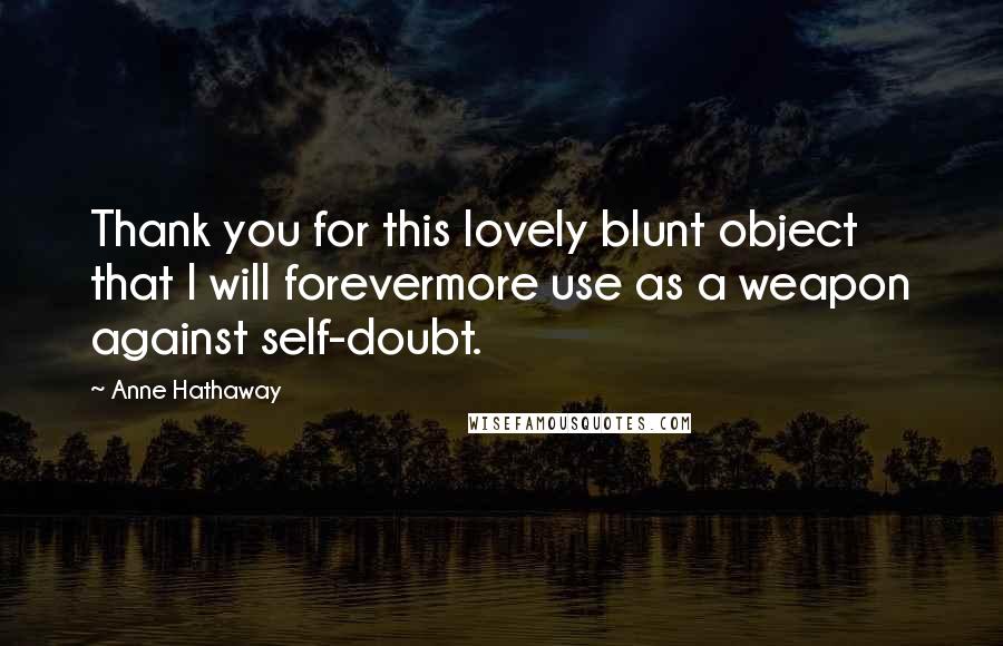 Anne Hathaway Quotes: Thank you for this lovely blunt object that I will forevermore use as a weapon against self-doubt.