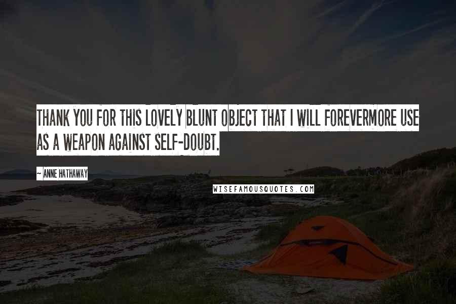 Anne Hathaway Quotes: Thank you for this lovely blunt object that I will forevermore use as a weapon against self-doubt.