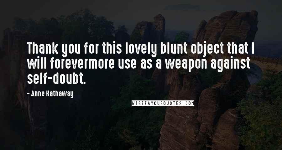 Anne Hathaway Quotes: Thank you for this lovely blunt object that I will forevermore use as a weapon against self-doubt.