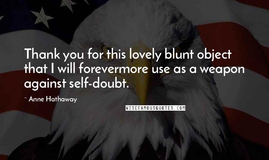 Anne Hathaway Quotes: Thank you for this lovely blunt object that I will forevermore use as a weapon against self-doubt.