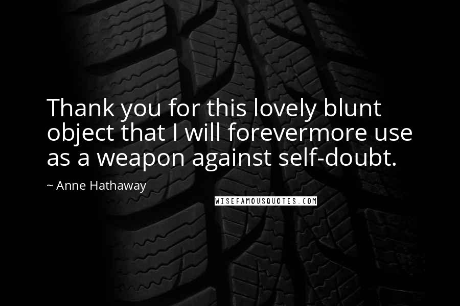 Anne Hathaway Quotes: Thank you for this lovely blunt object that I will forevermore use as a weapon against self-doubt.