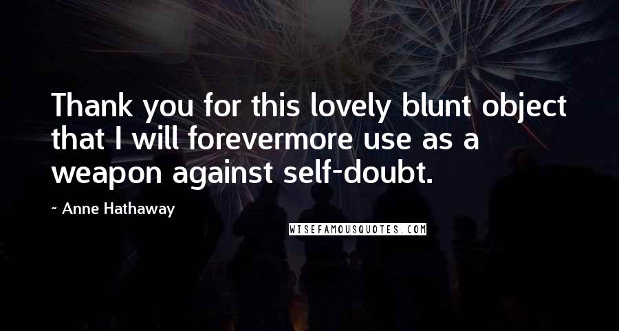 Anne Hathaway Quotes: Thank you for this lovely blunt object that I will forevermore use as a weapon against self-doubt.