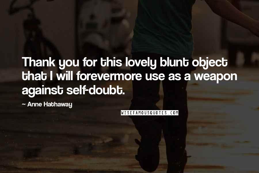 Anne Hathaway Quotes: Thank you for this lovely blunt object that I will forevermore use as a weapon against self-doubt.