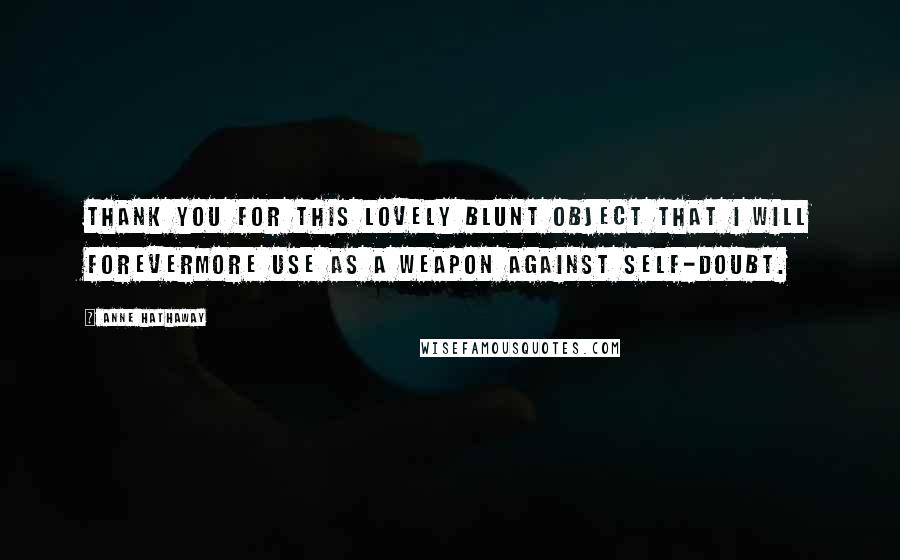 Anne Hathaway Quotes: Thank you for this lovely blunt object that I will forevermore use as a weapon against self-doubt.