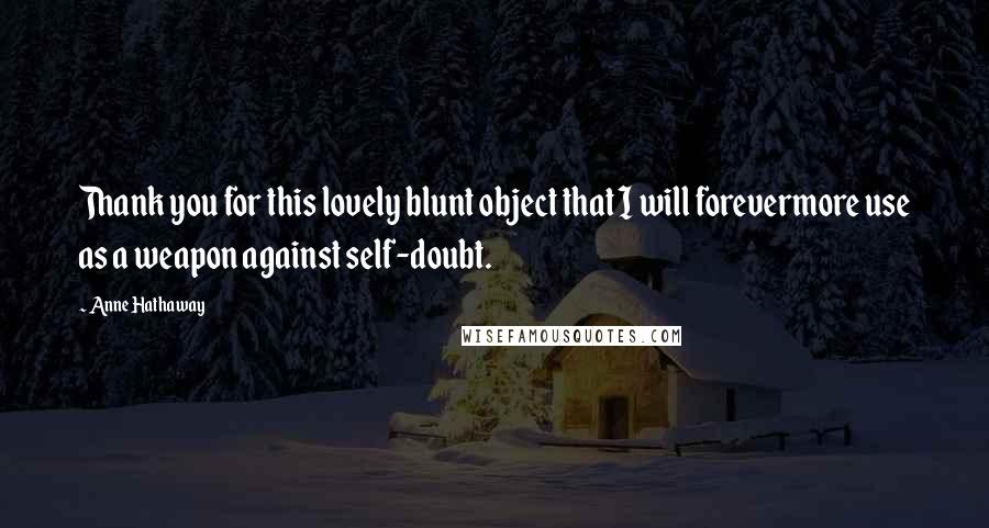 Anne Hathaway Quotes: Thank you for this lovely blunt object that I will forevermore use as a weapon against self-doubt.