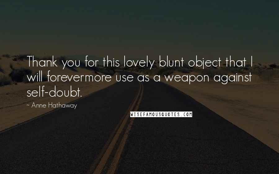 Anne Hathaway Quotes: Thank you for this lovely blunt object that I will forevermore use as a weapon against self-doubt.