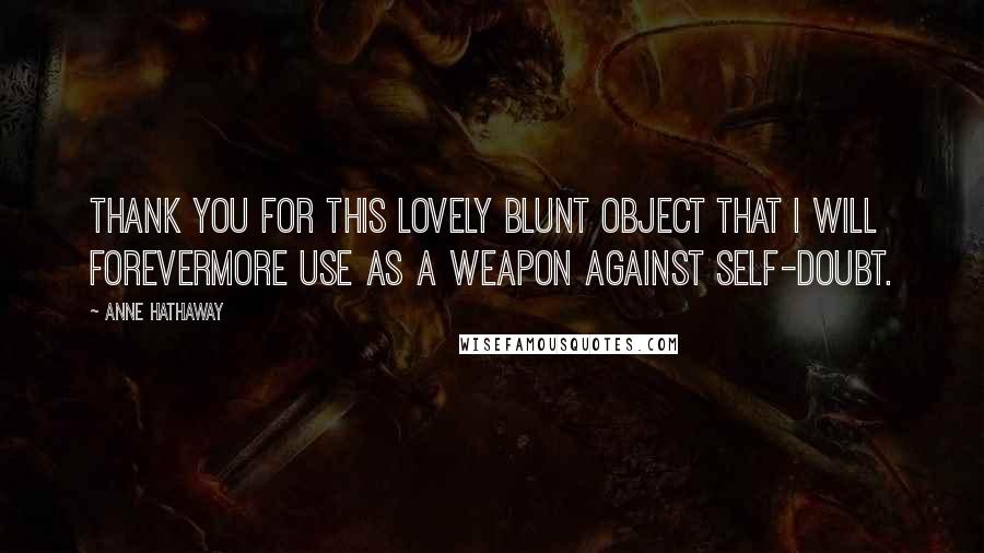 Anne Hathaway Quotes: Thank you for this lovely blunt object that I will forevermore use as a weapon against self-doubt.