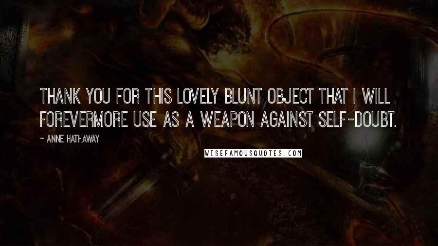 Anne Hathaway Quotes: Thank you for this lovely blunt object that I will forevermore use as a weapon against self-doubt.