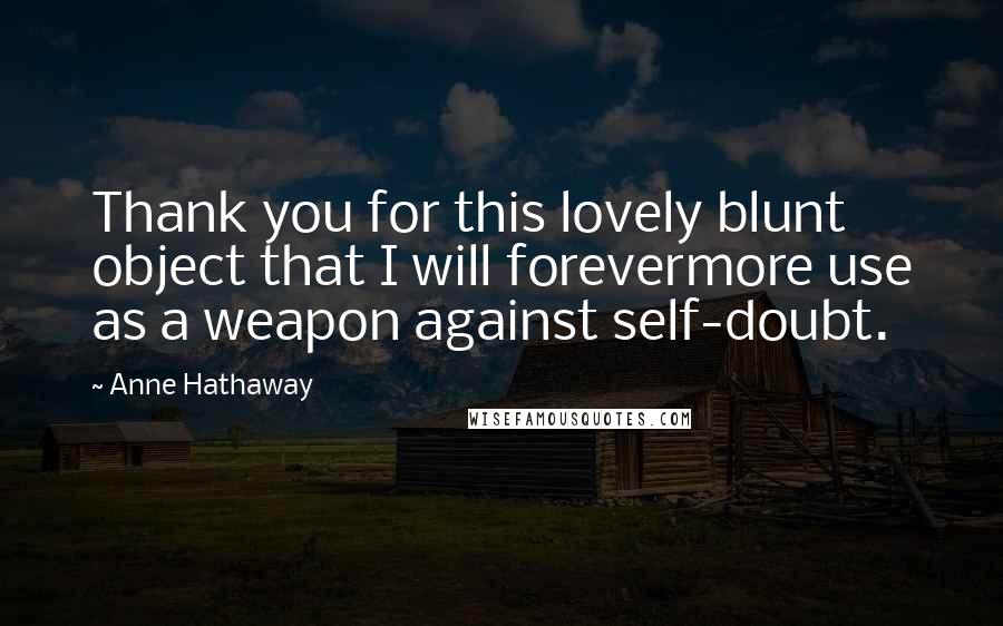 Anne Hathaway Quotes: Thank you for this lovely blunt object that I will forevermore use as a weapon against self-doubt.