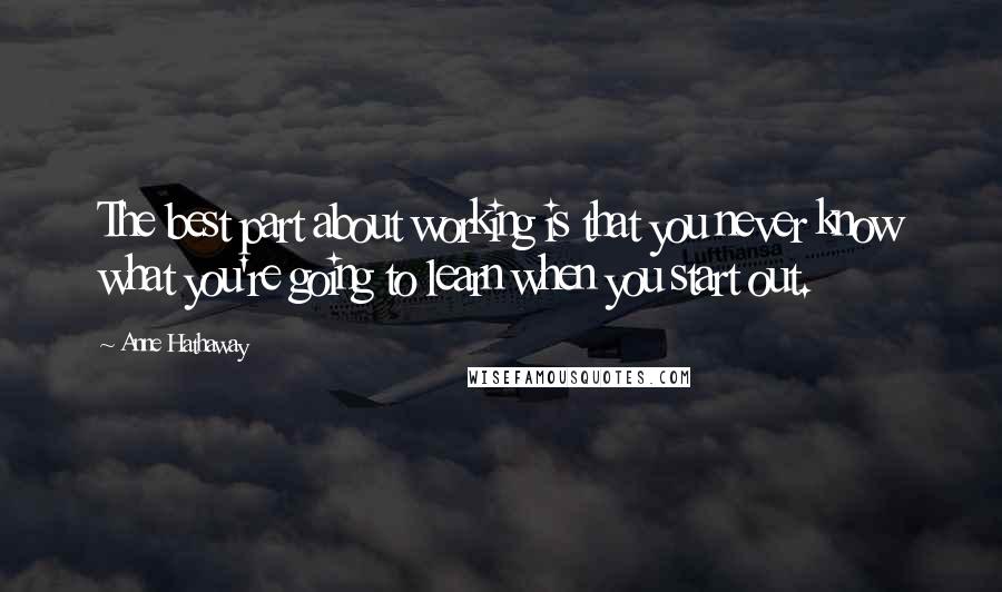 Anne Hathaway Quotes: The best part about working is that you never know what you're going to learn when you start out.