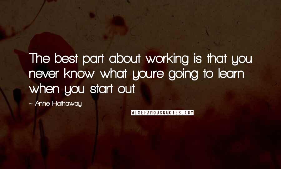 Anne Hathaway Quotes: The best part about working is that you never know what you're going to learn when you start out.