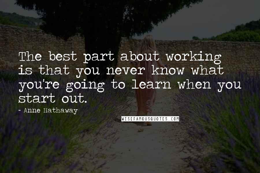 Anne Hathaway Quotes: The best part about working is that you never know what you're going to learn when you start out.