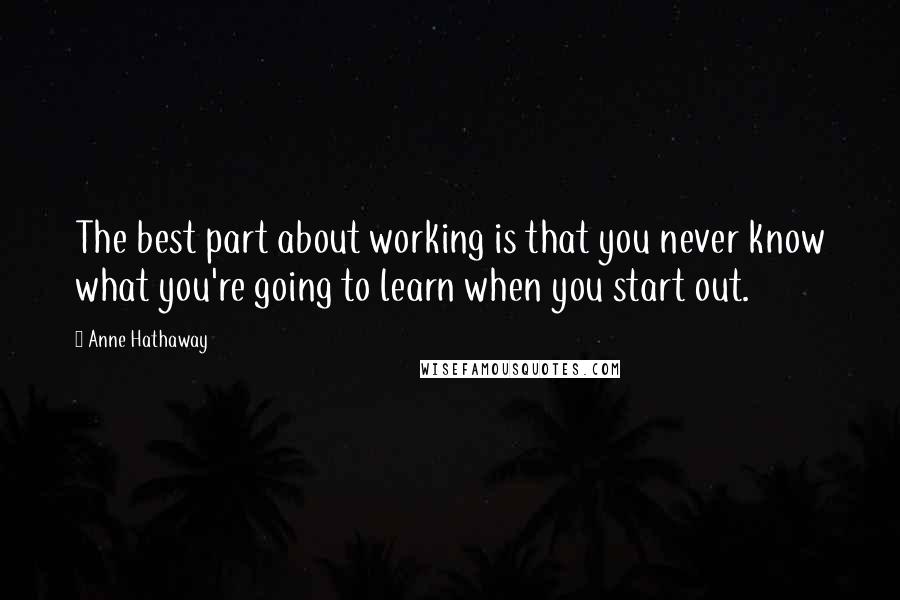 Anne Hathaway Quotes: The best part about working is that you never know what you're going to learn when you start out.