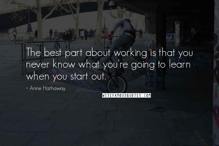 Anne Hathaway Quotes: The best part about working is that you never know what you're going to learn when you start out.