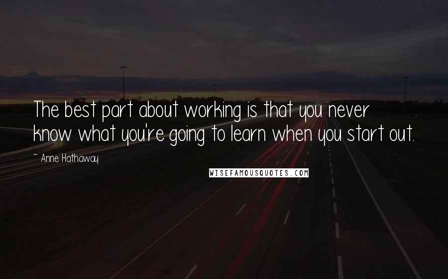 Anne Hathaway Quotes: The best part about working is that you never know what you're going to learn when you start out.