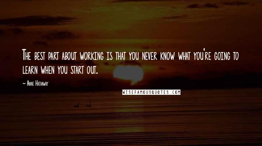 Anne Hathaway Quotes: The best part about working is that you never know what you're going to learn when you start out.