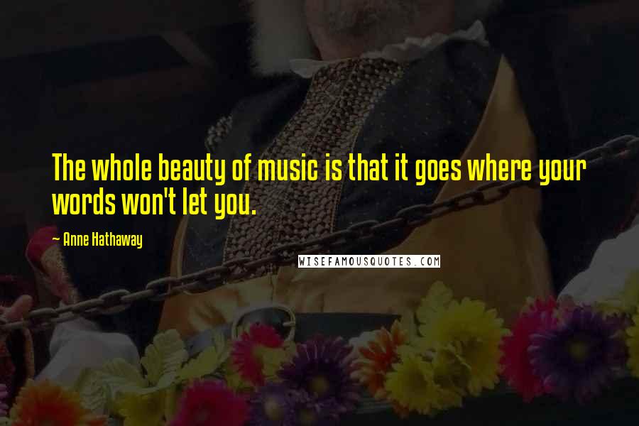 Anne Hathaway Quotes: The whole beauty of music is that it goes where your words won't let you.