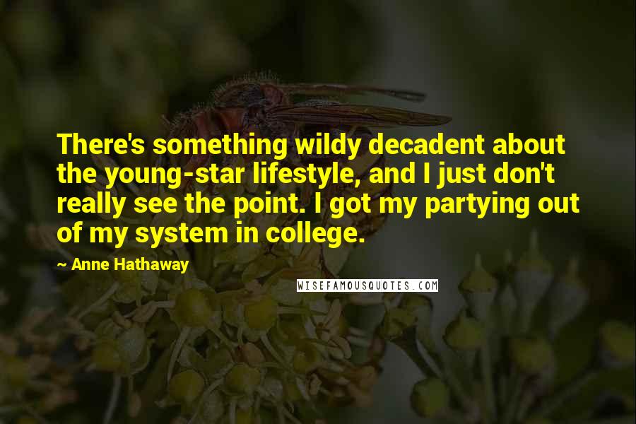 Anne Hathaway Quotes: There's something wildy decadent about the young-star lifestyle, and I just don't really see the point. I got my partying out of my system in college.