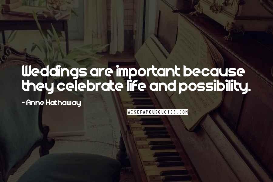 Anne Hathaway Quotes: Weddings are important because they celebrate life and possibility.