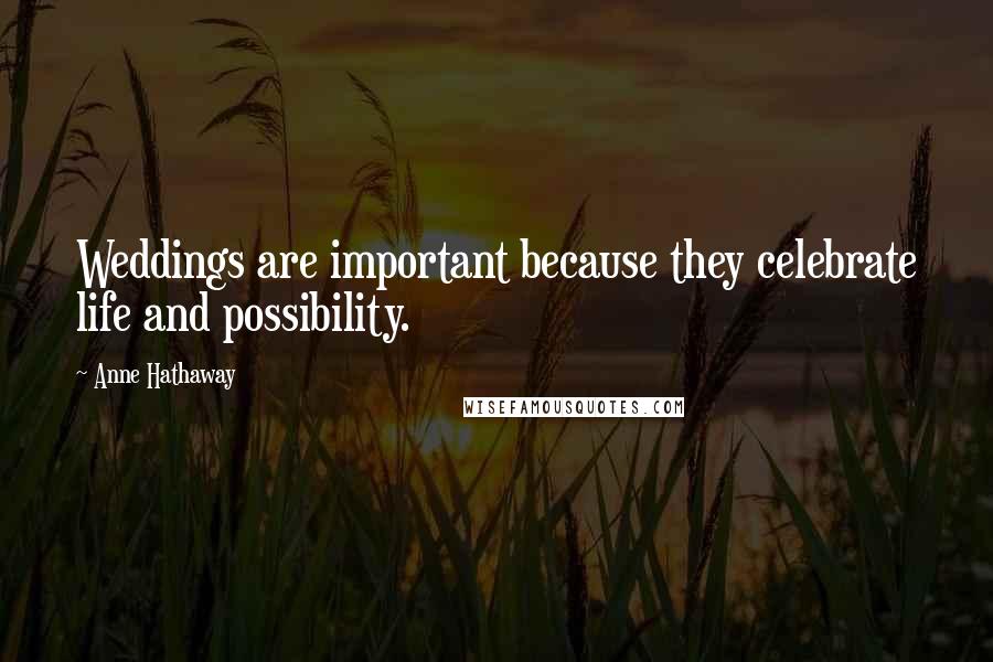 Anne Hathaway Quotes: Weddings are important because they celebrate life and possibility.