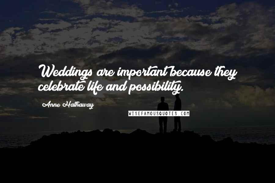 Anne Hathaway Quotes: Weddings are important because they celebrate life and possibility.