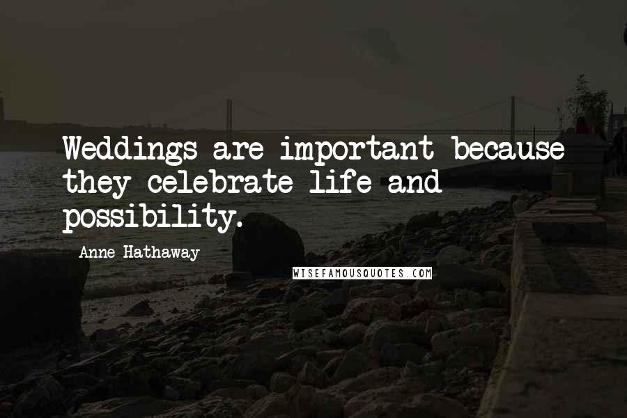 Anne Hathaway Quotes: Weddings are important because they celebrate life and possibility.