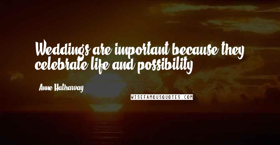 Anne Hathaway Quotes: Weddings are important because they celebrate life and possibility.